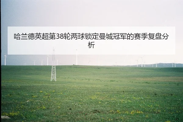 哈兰德英超第38轮两球锁定曼城冠军的赛季复盘分析