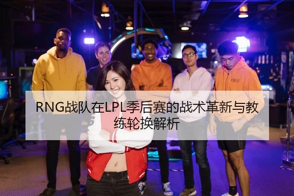 RNG战队在LPL季后赛的战术革新与教练轮换解析
