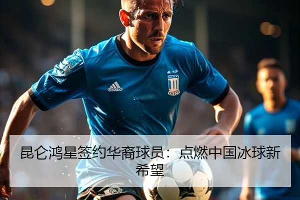 昆仑鸿星签约华裔球员：点燃中国冰球新希望